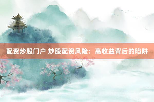 配资炒股门户 炒股配资风险：高收益背后的陷阱