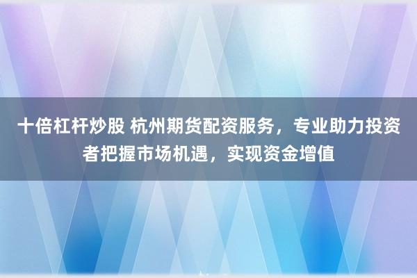 十倍杠杆炒股 杭州期货配资服务，专业助力投资者把握市场机遇，实现资金增值