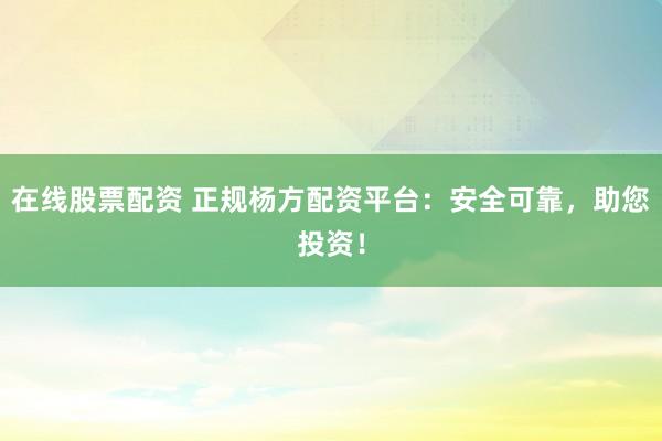 在线股票配资 正规杨方配资平台：安全可靠，助您投资！