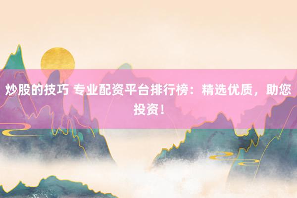 炒股的技巧 专业配资平台排行榜：精选优质，助您投资！