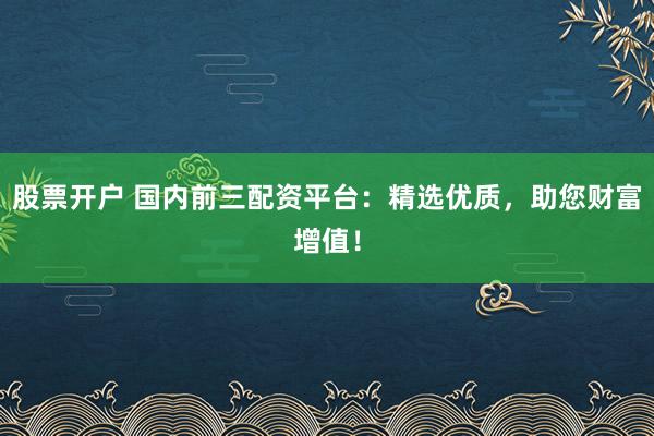 股票开户 国内前三配资平台：精选优质，助您财富增值！