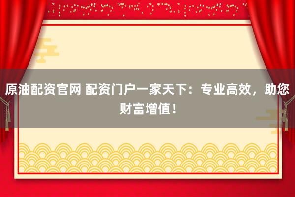 原油配资官网 配资门户一家天下：专业高效，助您财富增值！