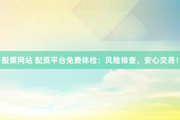 股票网站 配资平台免费体检：风险排查，安心交易！