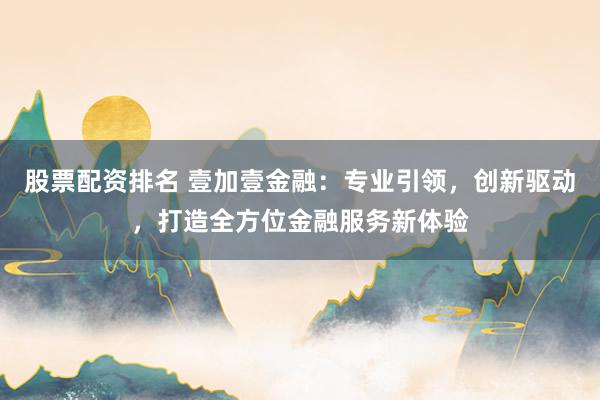 股票配资排名 壹加壹金融：专业引领，创新驱动，打造全方位金融服务新体验