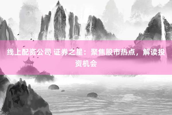 线上配资公司 证券之星：聚焦股市热点，解读投资机会