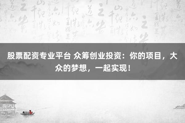 股票配资专业平台 众筹创业投资：你的项目，大众的梦想，一起实现！