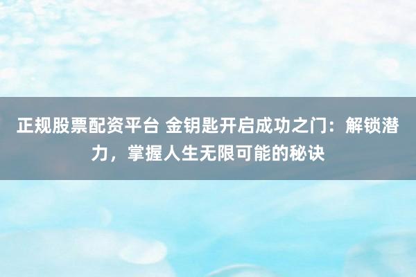正规股票配资平台 金钥匙开启成功之门：解锁潜力，掌握人生无限可能的秘诀