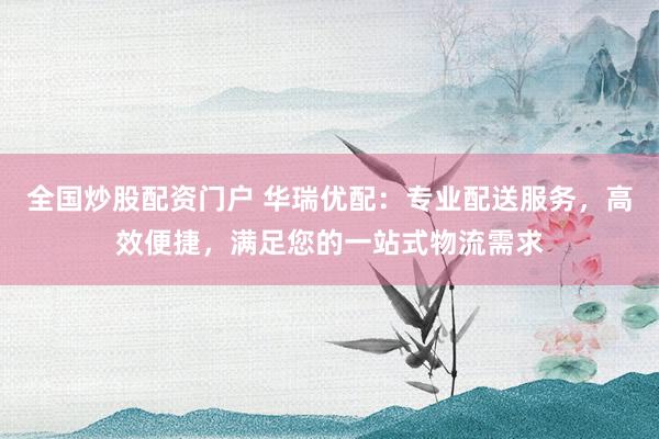 全国炒股配资门户 华瑞优配：专业配送服务，高效便捷，满足您的一站式物流需求