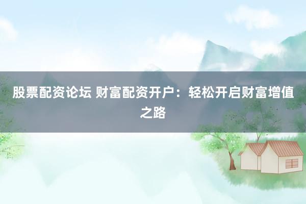 股票配资论坛 财富配资开户：轻松开启财富增值之路