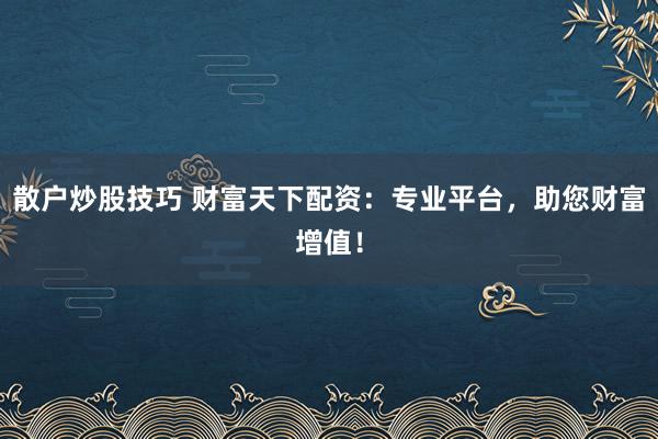 散户炒股技巧 财富天下配资：专业平台，助您财富增值！