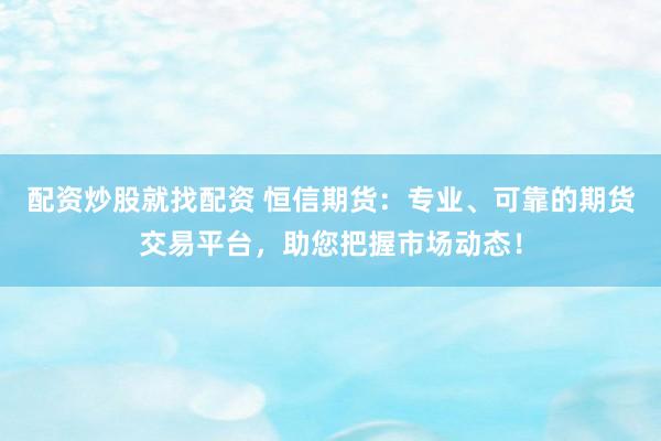 配资炒股就找配资 恒信期货：专业、可靠的期货交易平台，助您把握市场动态！