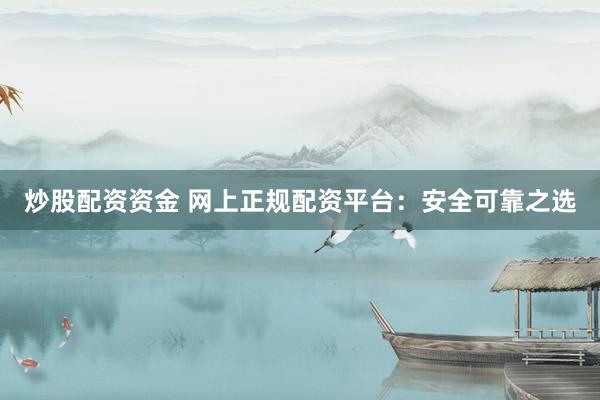 炒股配资资金 网上正规配资平台：安全可靠之选