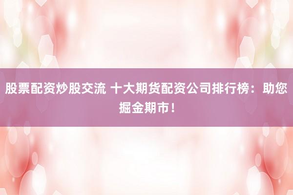 股票配资炒股交流 十大期货配资公司排行榜：助您掘金期市！