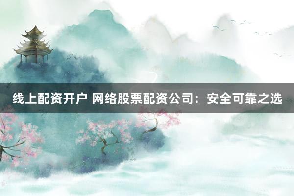 线上配资开户 网络股票配资公司：安全可靠之选