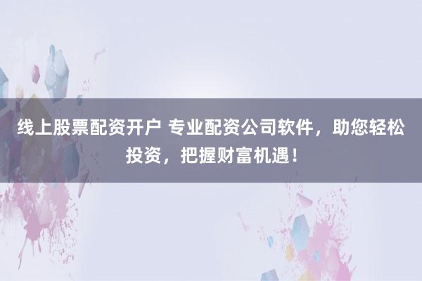 线上股票配资开户 专业配资公司软件，助您轻松投资，把握财富机遇！