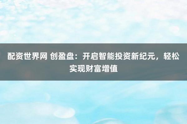 配资世界网 创盈盘：开启智能投资新纪元，轻松实现财富增值