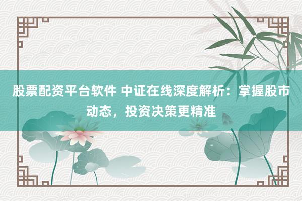 股票配资平台软件 中证在线深度解析：掌握股市动态，投资决策更精准