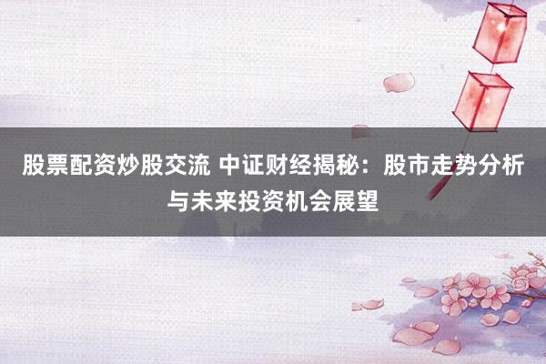 股票配资炒股交流 中证财经揭秘：股市走势分析与未来投资机会展望