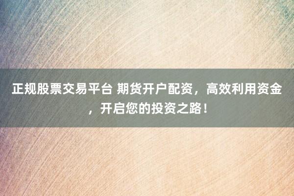 正规股票交易平台 期货开户配资，高效利用资金，开启您的投资之路！