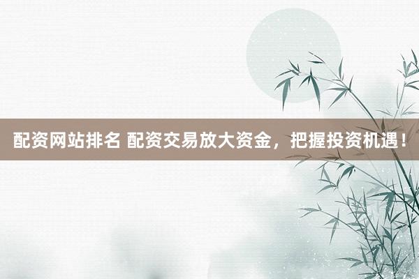 配资网站排名 配资交易放大资金，把握投资机遇！
