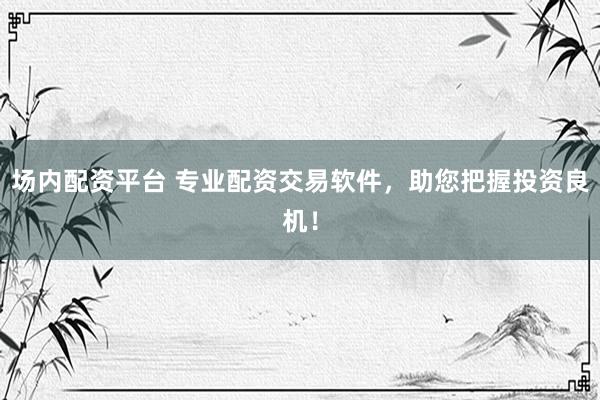 场内配资平台 专业配资交易软件，助您把握投资良机！