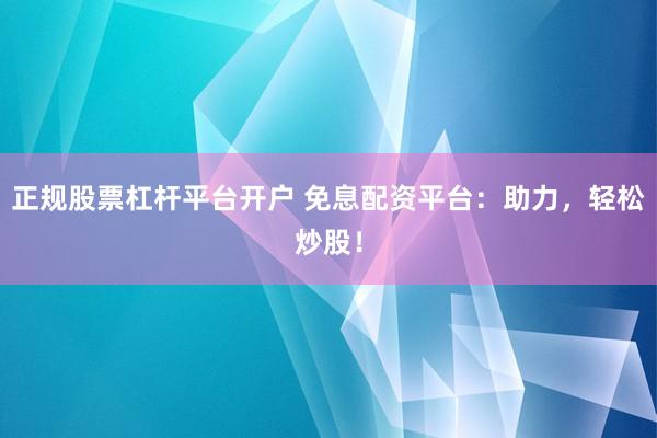 正规股票杠杆平台开户 免息配资平台：助力，轻松炒股！