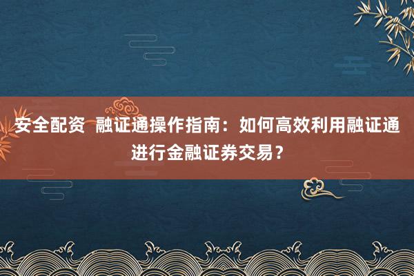 安全配资  融证通操作指南：如何高效利用融证通进行金融证券交易？