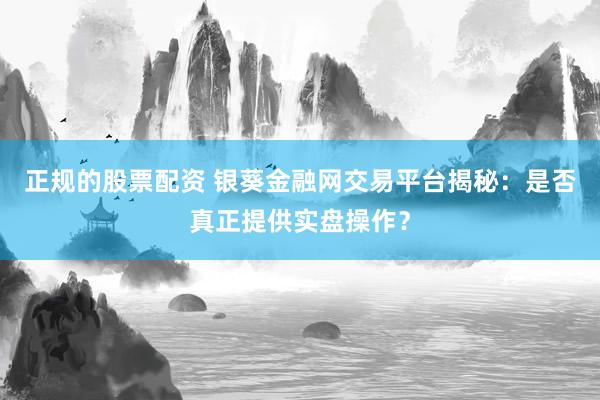 正规的股票配资 银葵金融网交易平台揭秘：是否真正提供实盘操作？
