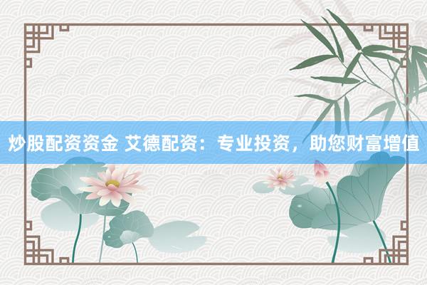 炒股配资资金 艾德配资：专业投资，助您财富增值