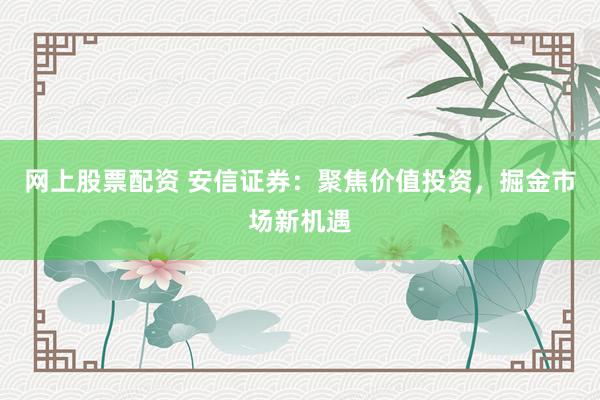 网上股票配资 安信证券：聚焦价值投资，掘金市场新机遇
