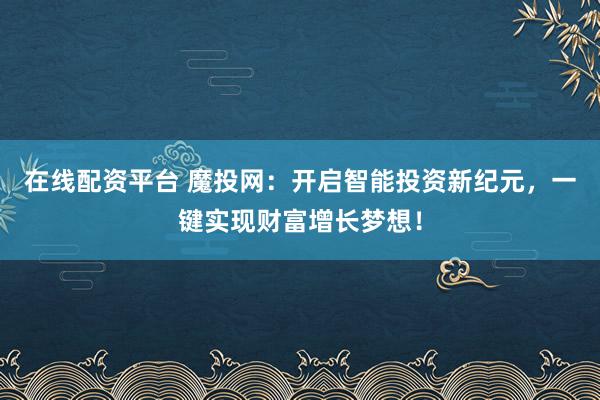 在线配资平台 魔投网：开启智能投资新纪元，一键实现财富增长梦想！