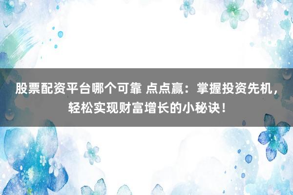 股票配资平台哪个可靠 点点赢：掌握投资先机，轻松实现财富增长的小秘诀！