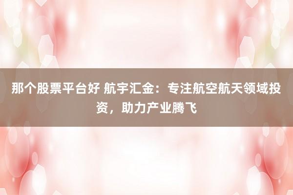 那个股票平台好 航宇汇金：专注航空航天领域投资，助力产业腾飞