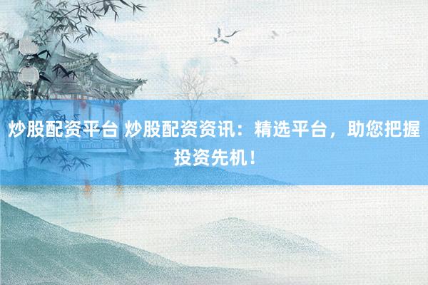 炒股配资平台 炒股配资资讯：精选平台，助您把握投资先机！