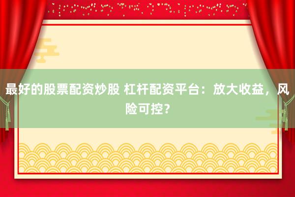 最好的股票配资炒股 杠杆配资平台：放大收益，风险可控？