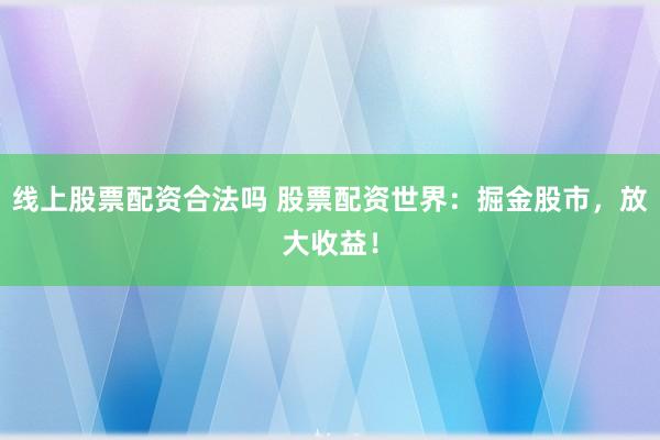 线上股票配资合法吗 股票配资世界：掘金股市，放大收益！