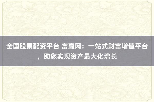 全国股票配资平台 富赢网：一站式财富增值平台，助您实现资产最大化增长