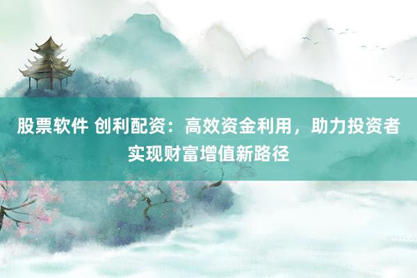 股票软件 创利配资：高效资金利用，助力投资者实现财富增值新路径