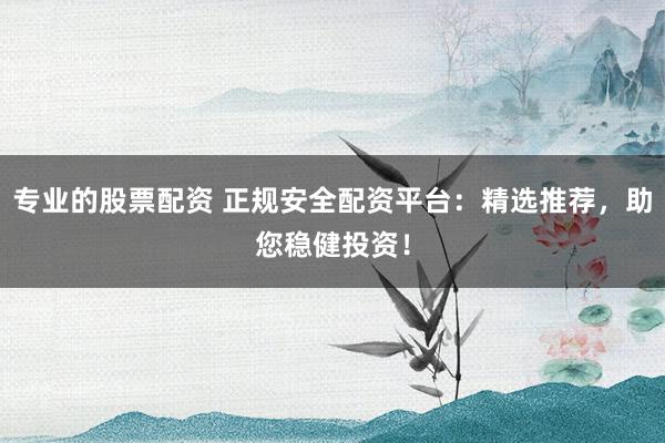 专业的股票配资 正规安全配资平台：精选推荐，助您稳健投资！