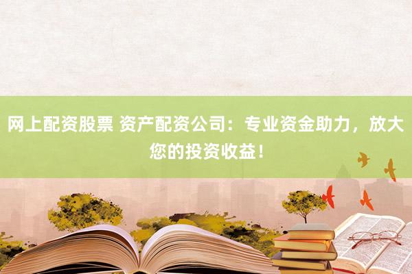 网上配资股票 资产配资公司：专业资金助力，放大您的投资收益！