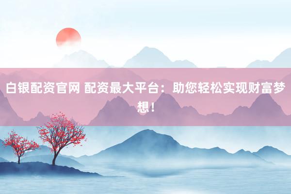 白银配资官网 配资最大平台：助您轻松实现财富梦想！