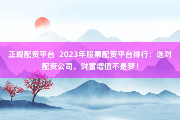 正规配资平台  2023年股票配资平台排行：选对配资公司，财富增值不是梦！