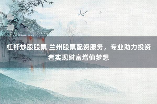 杠杆炒股股票 兰州股票配资服务，专业助力投资者实现财富增值梦想