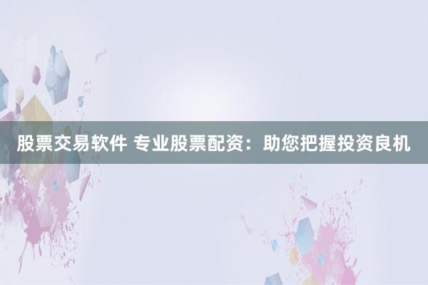 股票交易软件 专业股票配资：助您把握投资良机