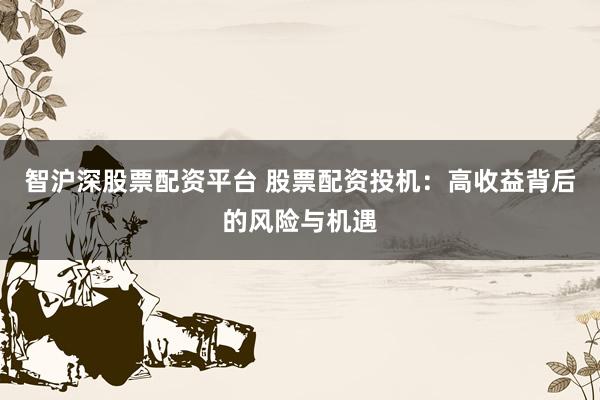 智沪深股票配资平台 股票配资投机：高收益背后的风险与机遇