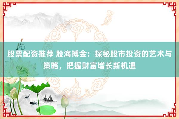 股票配资推荐 股海搏金：探秘股市投资的艺术与策略，把握财富增长新机遇