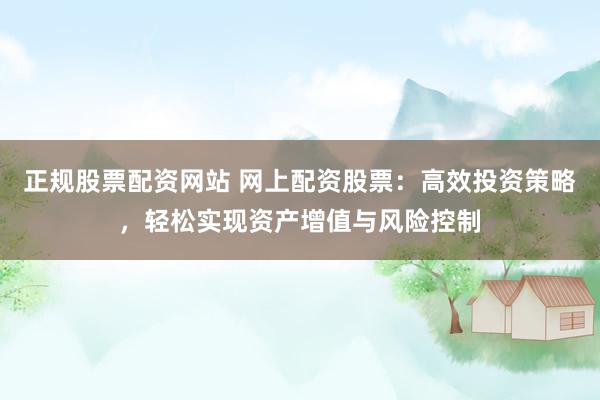 正规股票配资网站 网上配资股票：高效投资策略，轻松实现资产增值与风险控制