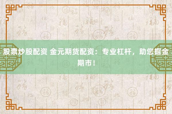 股票炒股配资 金元期货配资：专业杠杆，助您掘金期市！