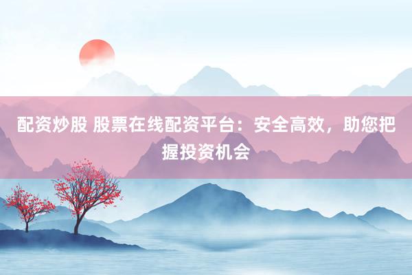 配资炒股 股票在线配资平台：安全高效，助您把握投资机会
