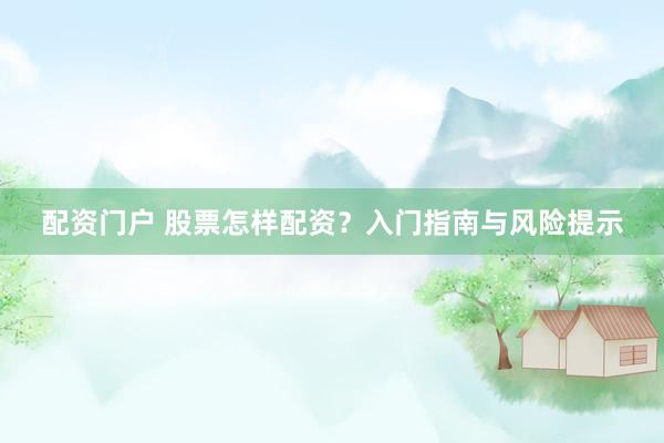 配资门户 股票怎样配资？入门指南与风险提示